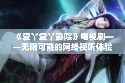 《爱丫爱丫影院》电视剧——无限可能的网络视听体验