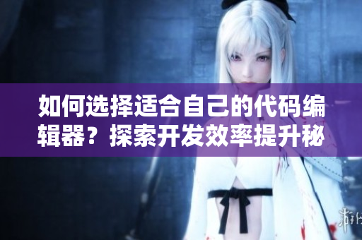 如何选择适合自己的代码编辑器？探索开发效率提升秘籍