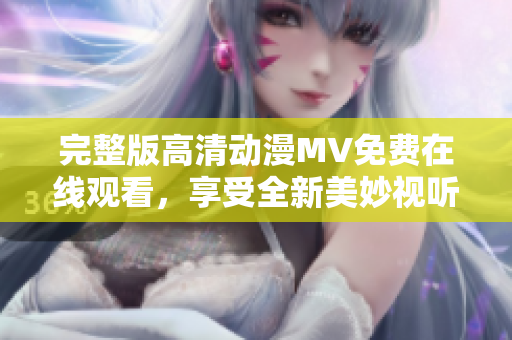完整版高清动漫MV免费在线观看，享受全新美妙视听体验！