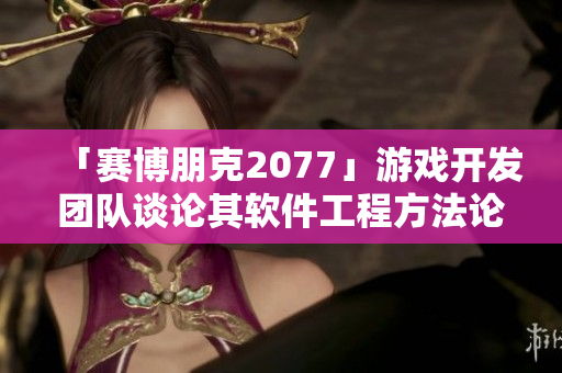 「赛博朋克2077」游戏开发团队谈论其软件工程方法论-软件文章