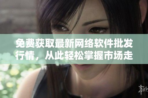 免费获取最新网络软件批发行情，从此轻松掌握市场走势！