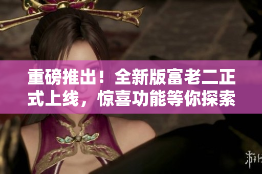 重磅推出！全新版富老二正式上线，惊喜功能等你探索