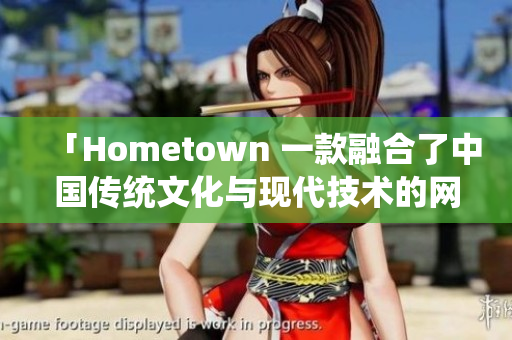 「Hometown 一款融合了中国传统文化与现代技术的网络软件」