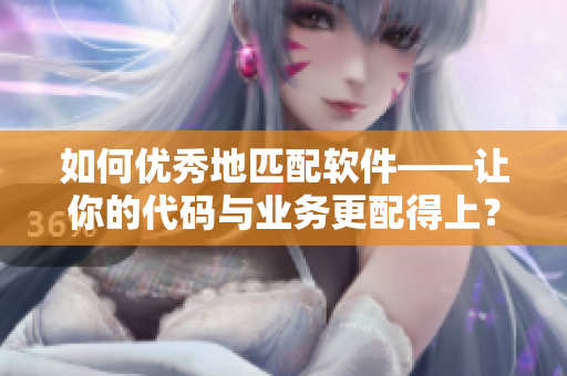 如何优秀地匹配软件——让你的代码与业务更配得上？