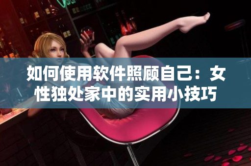 如何使用软件照顾自己：女性独处家中的实用小技巧