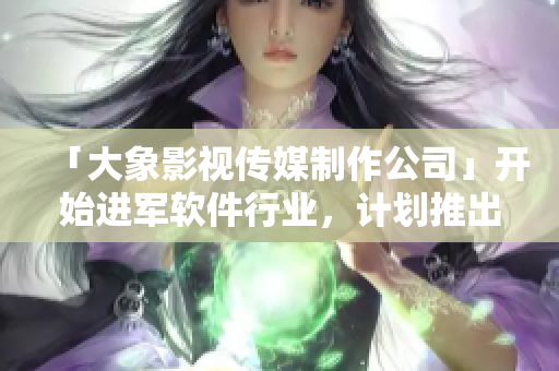 「大象影视传媒制作公司」开始进军软件行业，计划推出一款全新软件！