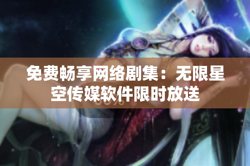免费畅享网络剧集：无限星空传媒软件限时放送