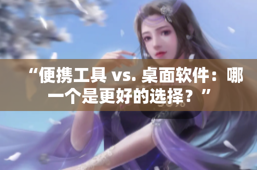 “便携工具 vs. 桌面软件：哪一个是更好的选择？”