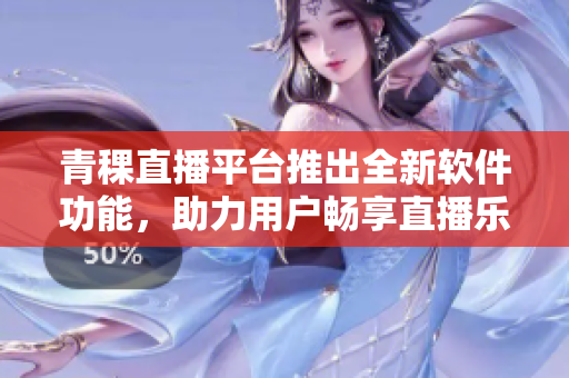 青稞直播平台推出全新软件功能，助力用户畅享直播乐趣