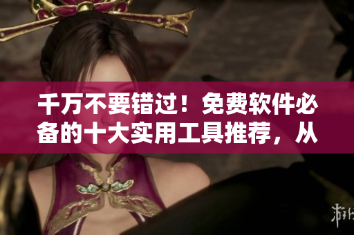 千万不要错过！免费软件必备的十大实用工具推荐，从此安心干活不用愁