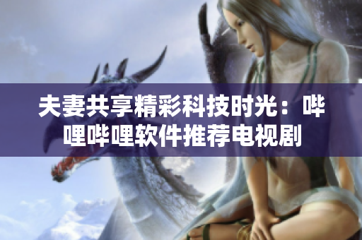 夫妻共享精彩科技时光：哔哩哔哩软件推荐电视剧