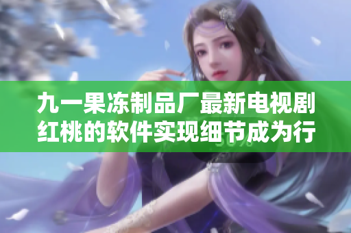九一果冻制品厂最新电视剧红桃的软件实现细节成为行业热议焦点