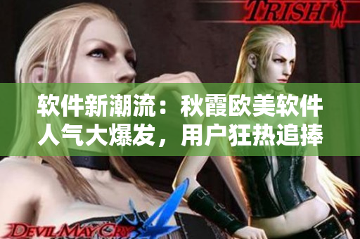 软件新潮流：秋霞欧美软件人气大爆发，用户狂热追捧