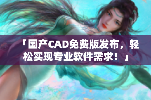 「国产CAD免费版发布，轻松实现专业软件需求！」