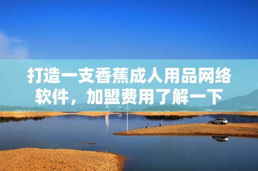 打造一支香蕉成人用品网络软件，加盟费用了解一下