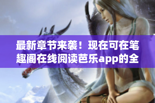 最新章节来袭！现在可在笔趣阁在线阅读芭乐app的全新故事