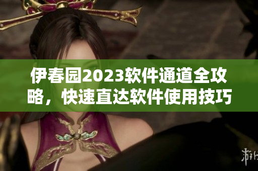 伊春园2023软件通道全攻略，快速直达软件使用技巧及下载渠道