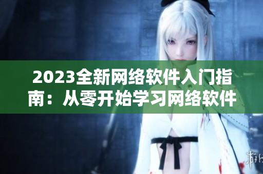 2023全新网络软件入门指南：从零开始学习网络软件开发技能