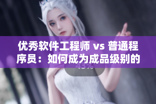优秀软件工程师 vs 普通程序员：如何成为成品级别的网络软件编辑？