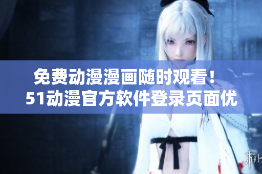 免费动漫漫画随时观看！ 51动漫官方软件登录页面优化
