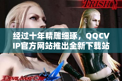 经过十年精雕细琢，QQCVIP官方网站推出全新下载站，助力用户轻松畅享优质网络软件