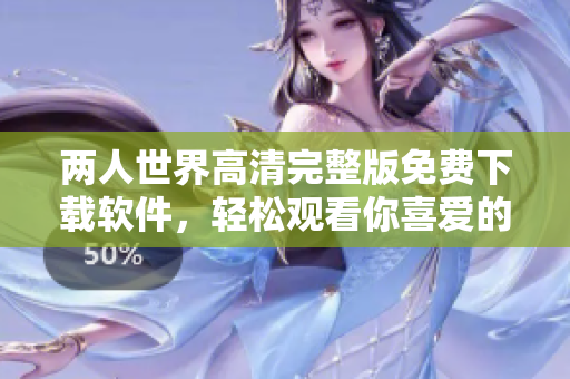两人世界高清完整版免费下载软件，轻松观看你喜爱的影视剧