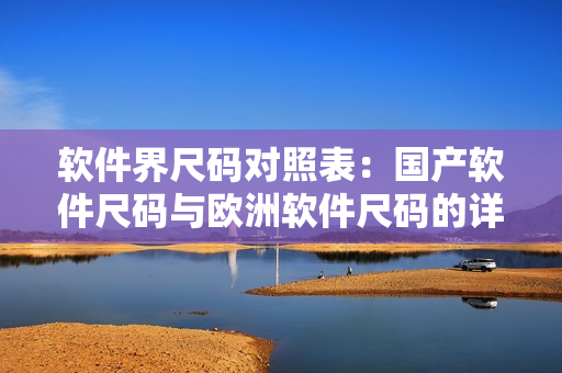 软件界尺码对照表：国产软件尺码与欧洲软件尺码的详细比较