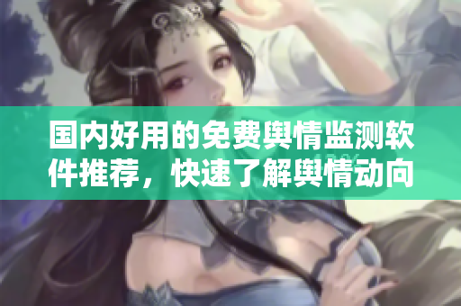 国内好用的免费舆情监测软件推荐，快速了解舆情动向！