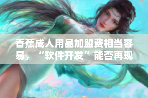 香蕉成人用品加盟费相当容易，“软件开发”能否再现其成功模式？