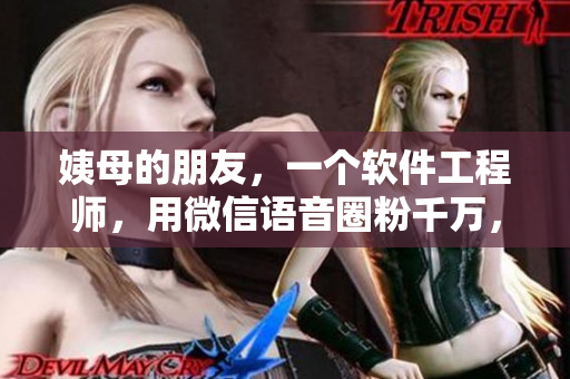 姨母的朋友，一个软件工程师，用微信语音圈粉千万，揭秘她的成功秘诀