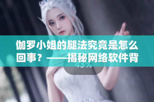 伽罗小姐的腿法究竟是怎么回事？——揭秘网络软件背后的技巧
