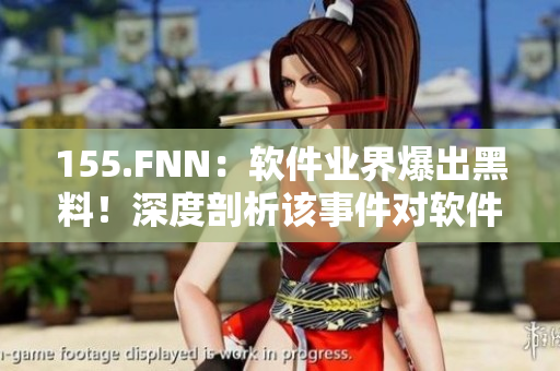 155.FNN：软件业界爆出黑料！深度剖析该事件对软件安全的影响