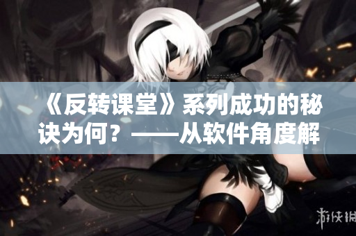 《反转课堂》系列成功的秘诀为何？——从软件角度解析国产在线教育软件成功关键