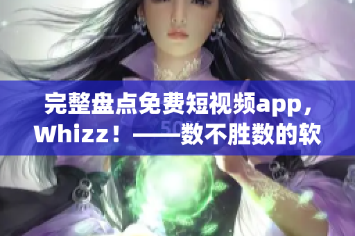 完整盘点免费短视频app，Whizz！——数不胜数的软件资源等你下载！