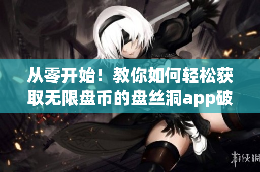从零开始！教你如何轻松获取无限盘币的盘丝洞app破解教程！