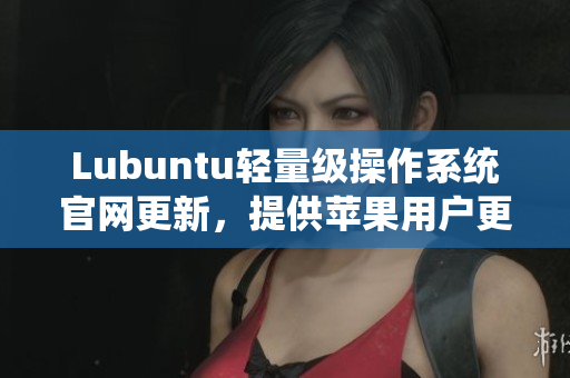 Lubuntu轻量级操作系统官网更新，提供苹果用户更多软件选择