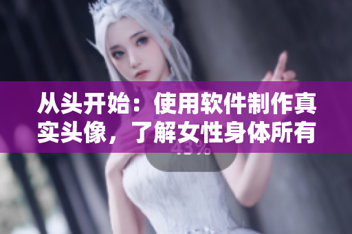 从头开始：使用软件制作真实头像，了解女性身体所有细节