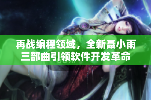 再战编程领域，全新聂小雨三部曲引领软件开发革命