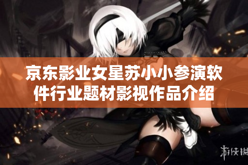 京东影业女星苏小小参演软件行业题材影视作品介绍