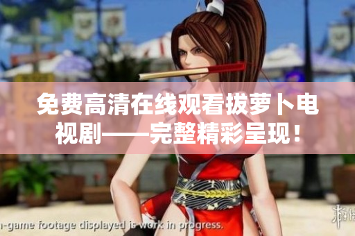 免费高清在线观看拔萝卜电视剧——完整精彩呈现！