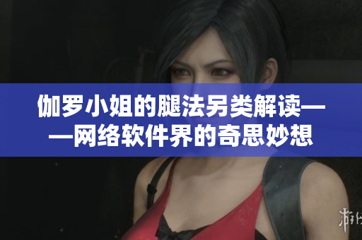 伽罗小姐的腿法另类解读——网络软件界的奇思妙想