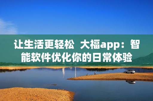让生活更轻松  大福app：智能软件优化你的日常体验