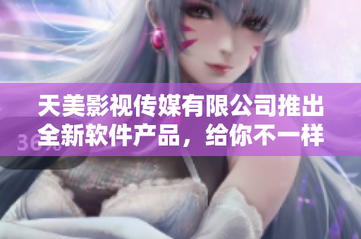 天美影视传媒有限公司推出全新软件产品，给你不一样的体验