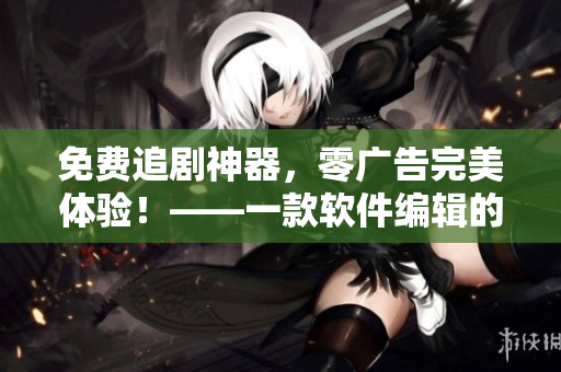 免费追剧神器，零广告完美体验！——一款软件编辑的推荐