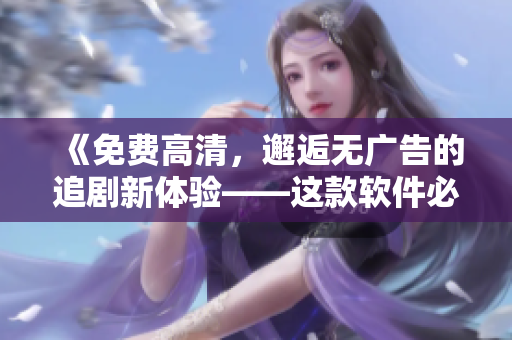 《免费高清，邂逅无广告的追剧新体验——这款软件必备！》