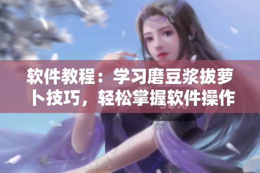 软件教程：学习磨豆浆拔萝卜技巧，轻松掌握软件操作技能