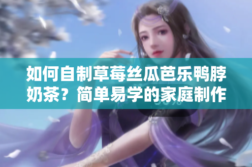 如何自制草莓丝瓜芭乐鸭脖奶茶？简单易学的家庭制作教程分享！