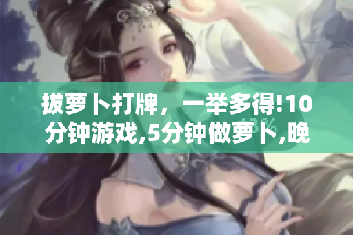 拔萝卜打牌，一举多得!10分钟游戏,5分钟做萝卜,晚安盖盖!