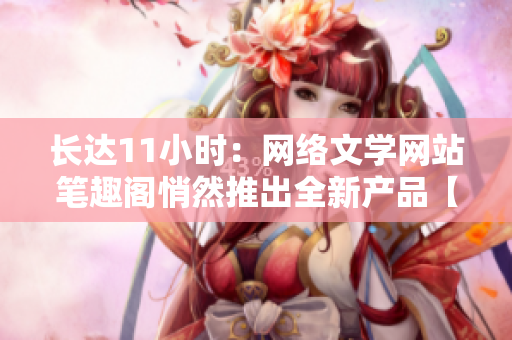 长达11小时：网络文学网站笔趣阁悄然推出全新产品【蓄谋已久】