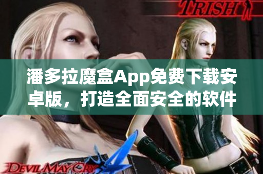 潘多拉魔盒App免费下载安卓版，打造全面安全的软件保护新体验